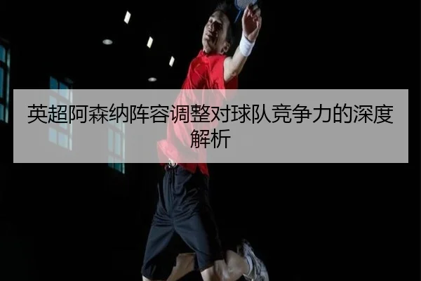 英超阿森纳阵容调整对球队竞争力的深度解析